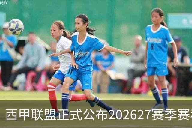 西甲联盟正式公布202627赛季赛程