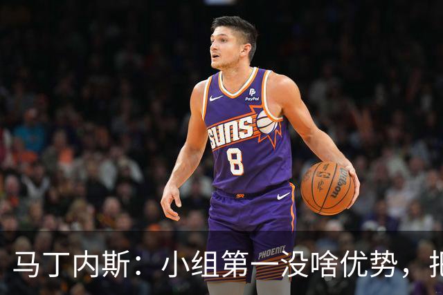 马丁内斯：小组第一没啥优势，把可能的情况都计划好？完全不可能